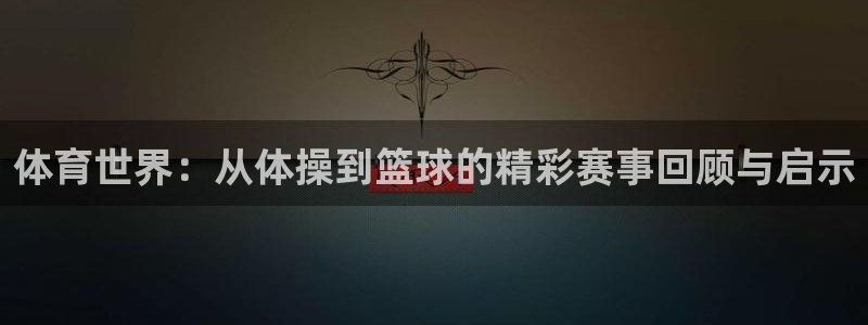 利记官方正版app娱乐首页网站大全:体育世界:从体操到篮球的