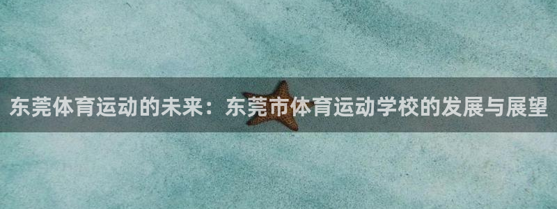 利记官网下载招商电话号码查询:东莞体育运动的未来:东莞市体育