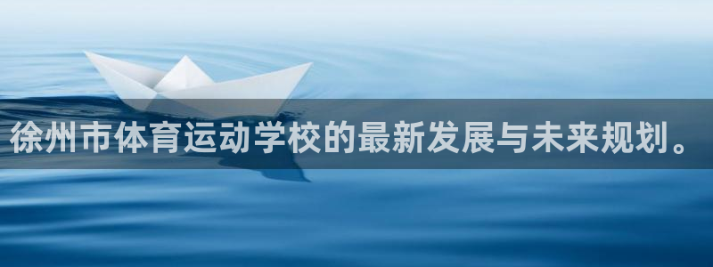 利记官网下载招商:徐州市体育运动学校的最新发展与未来规划。